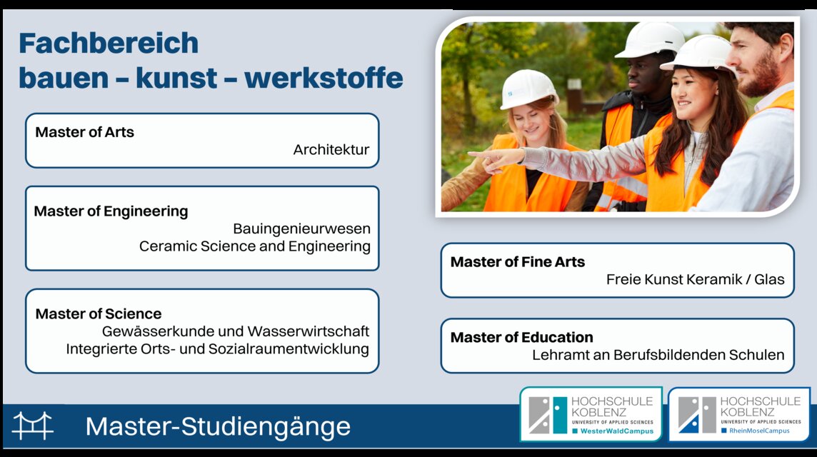 Im Fachbereich bauen-kunst-werkstoffe gibt es diese Master-Studiengänge: Architektur, Bauingenieurwesen, Ceramic Science and Engineering, Freie Kunst Keramik / Glas, Gewässerkunde und Wasserwirtschaft, Integrierte Orts- und Sozialraumentwicklung, Lehramt an Berufsbildenden Schulen